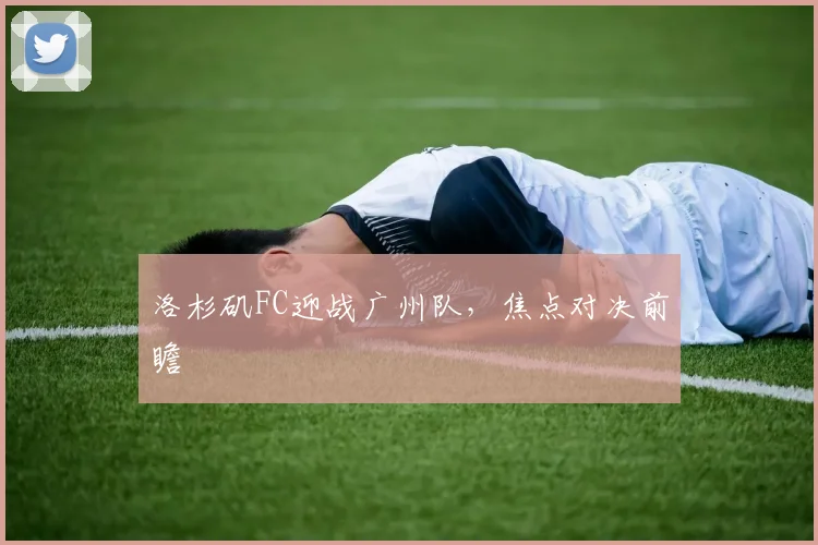 洛杉矶FC迎战广州队,焦点对决前瞻