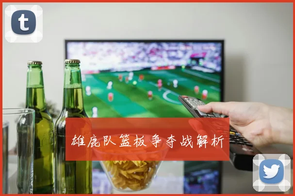 雄鹿队篮板争夺战解析
