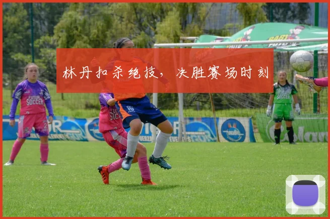 林丹扣杀绝技，决胜赛场时刻