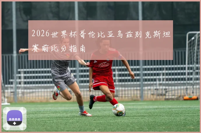 2026世界杯哥伦比亚乌兹别克斯坦赛前比分指南