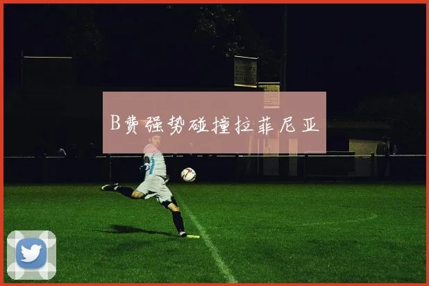 B费强势碰撞拉菲尼亚
