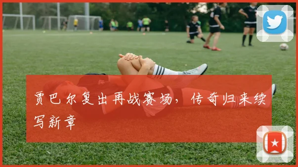 贾巴尔复出再战赛场，传奇归来续写新章