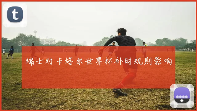 瑞士对卡塔尔世界杯补时规则影响
