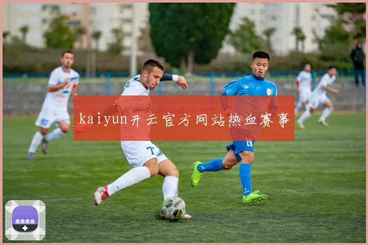 kaiyun开云官方网站热血赛事