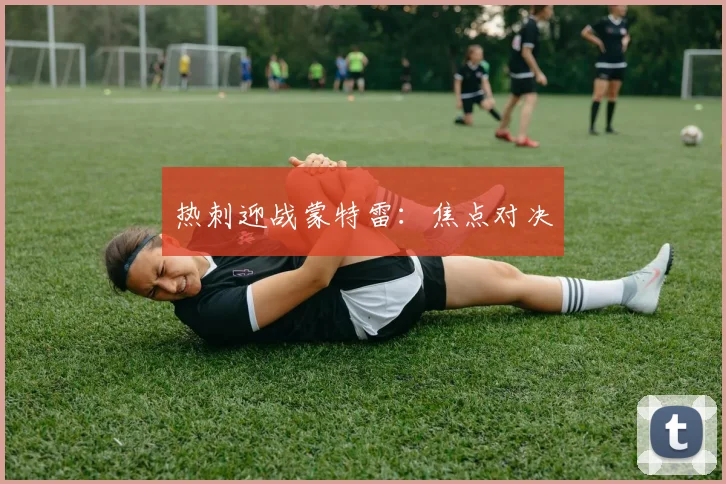 热刺迎战蒙特雷:焦点对决
