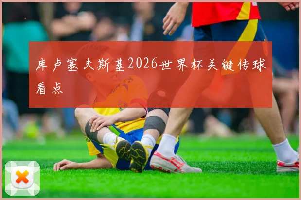 库卢塞夫斯基2026世界杯关键传球看点