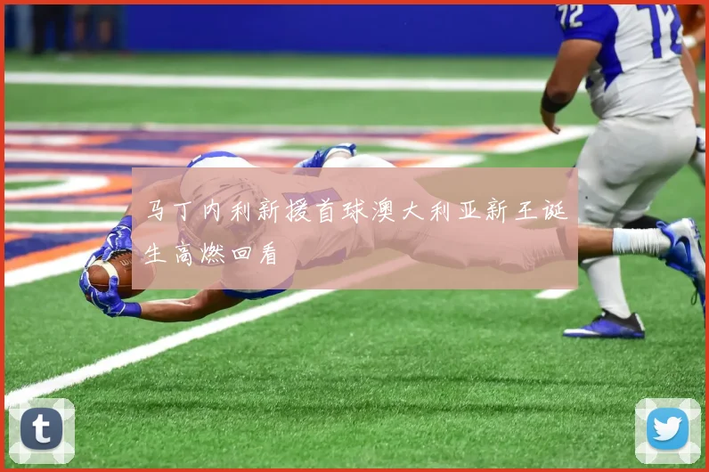 马丁内利新援首球澳大利亚新王诞生高燃回看