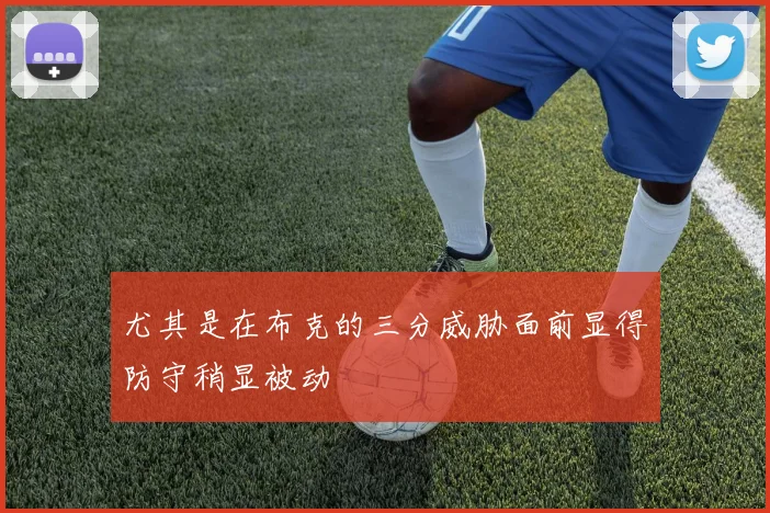 尤其是在布克的三分威胁面前显得防守稍显被动