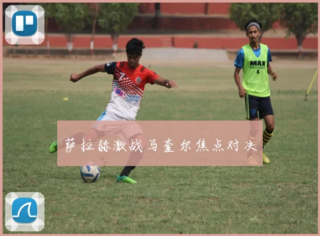 萨拉赫激战马奎尔焦点对决