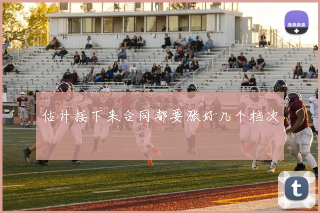 估计接下来合同都要涨好几个档次