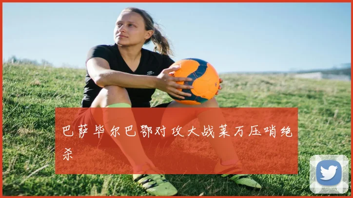 巴萨毕尔巴鄂对攻大战莱万压哨绝杀