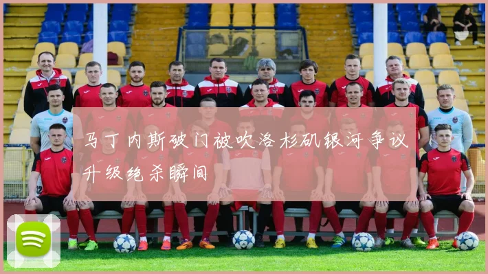 马丁内斯破门被吹洛杉矶银河争议升级绝杀瞬间