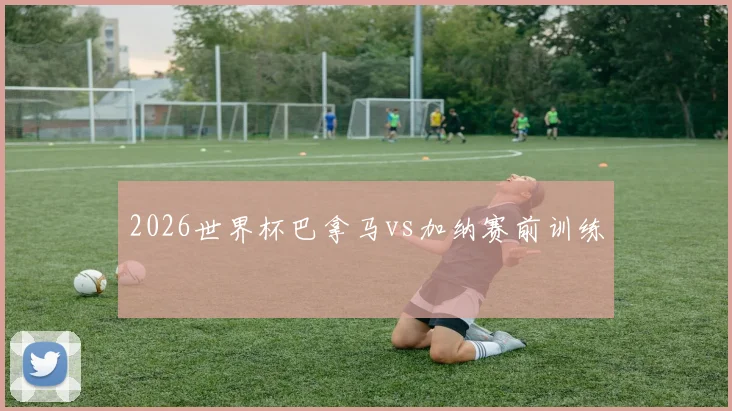 2026世界杯巴拿马vs加纳赛前训练