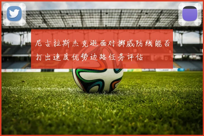 尼古拉斯杰克逊面对挪威防线能否打出速度优势边路任务评估