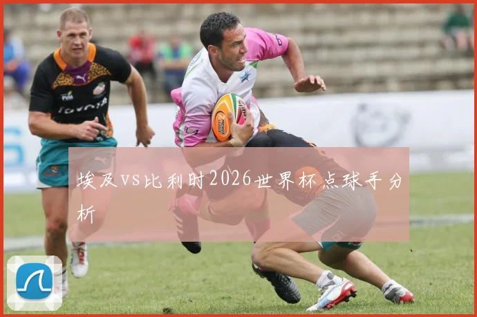 埃及vs比利时2026世界杯点球手分析