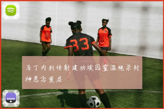 马丁内利传射建功埃因霍温绝杀封神悬念重启