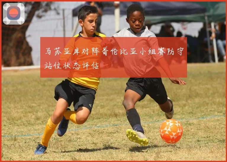 马苏亚库对阵哥伦比亚小组赛防守站位状态评估