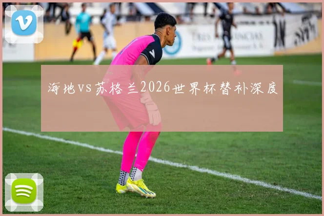 海地vs苏格兰2026世界杯替补深度