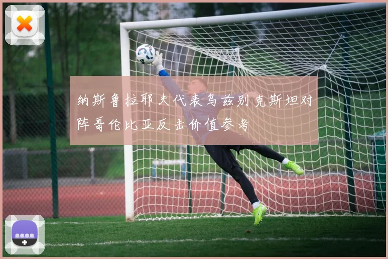 纳斯鲁拉耶夫代表乌兹别克斯坦对阵哥伦比亚反击价值参考
