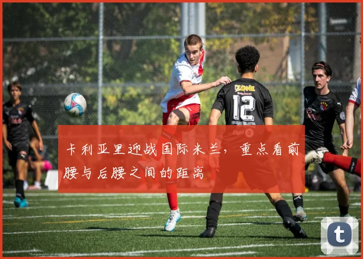 卡利亚里迎战国际米兰，重点看前腰与后腰之间的距离