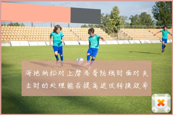 海地纳松对上摩洛哥防线时面对夹击时的处理能否提高进攻转换效率