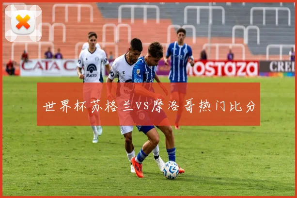 世界杯苏格兰vs摩洛哥热门比分