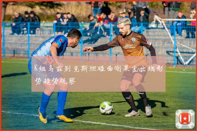 K组乌兹别克斯坦碰面刚果金出线形势趋势观察