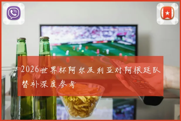 2026世界杯阿尔及利亚对阿根廷队替补深度参考