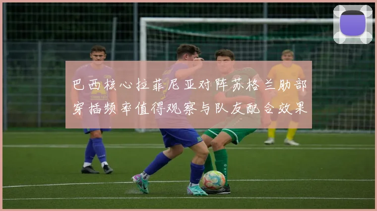 巴西核心拉菲尼亚对阵苏格兰肋部穿插频率值得观察与队友配合效果