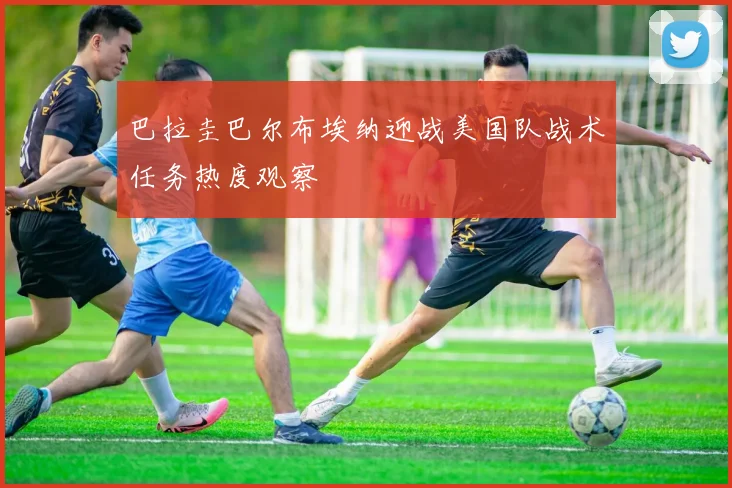 巴拉圭巴尔布埃纳迎战美国队战术任务热度观察