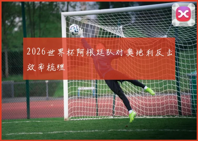2026世界杯阿根廷队对奥地利反击效率梳理