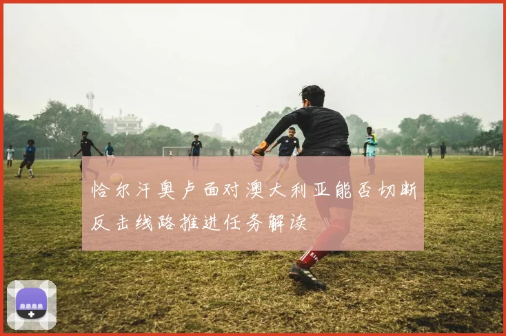 恰尔汗奥卢面对澳大利亚能否切断反击线路推进任务解读
