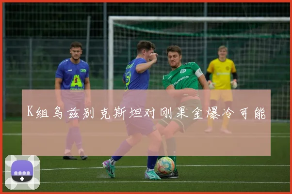 K组乌兹别克斯坦对刚果金爆冷可能