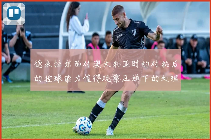 德米拉尔面对澳大利亚时的对抗后的控球能力值得观察压迫下的处理