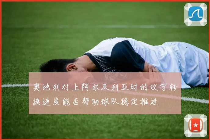 奥地利对上阿尔及利亚时的攻守转换速度能否帮助球队稳定推进