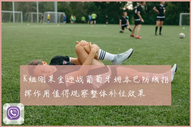 K组刚果金迎战葡萄牙姆本巴防线指挥作用值得观察整体补位效果