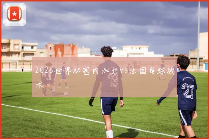 2026世界杯塞内加尔vs法国角球战术