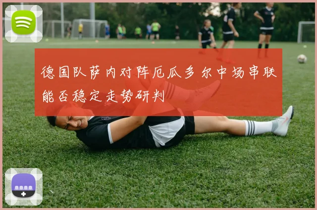 德国队萨内对阵厄瓜多尔中场串联能否稳定走势研判