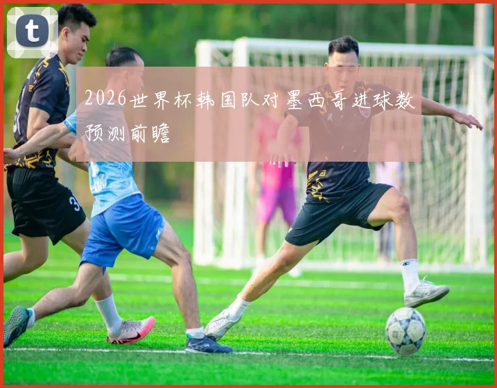 2026世界杯韩国队对墨西哥进球数预测前瞻