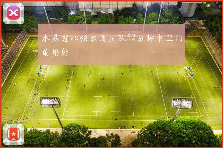 水晶宫vs帕尔马主队52分钟中卫门前垫射