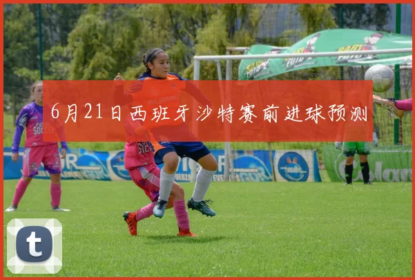 6月21日西班牙沙特赛前进球预测