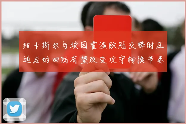 纽卡斯尔与埃因霍温欧冠交锋时压迫后的回防有望改变攻守转换节奏