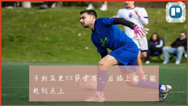 卡利亚里vs萨索洛，后插上能不能赶到点上