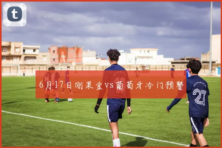6月17日刚果金vs葡萄牙冷门预警