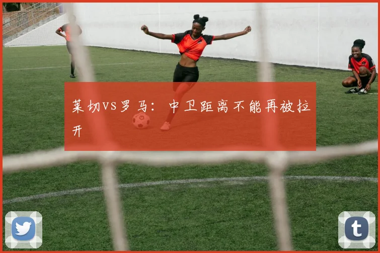 莱切vs罗马：中卫距离不能再被拉开