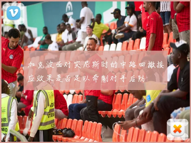 加克波面对突尼斯时的中路回撤接应效果是否足以牵制对手后防