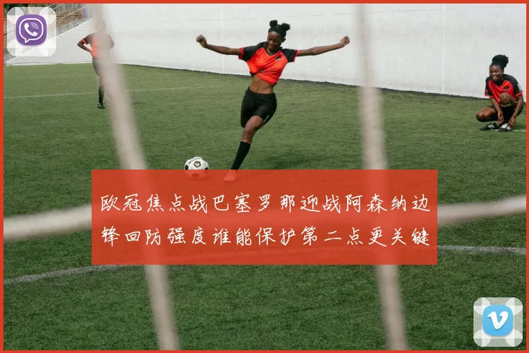 欧冠焦点战巴塞罗那迎战阿森纳边锋回防强度谁能保护第二点更关键