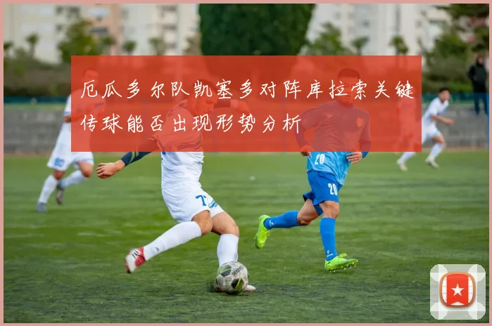 厄瓜多尔队凯塞多对阵库拉索关键传球能否出现形势分析