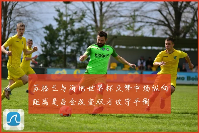 苏格兰与海地世界杯交锋中场纵向距离是否会改变双方攻守平衡