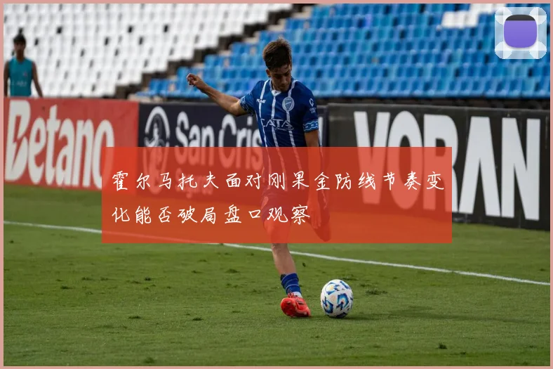 霍尔马托夫面对刚果金防线节奏变化能否破局盘口观察
